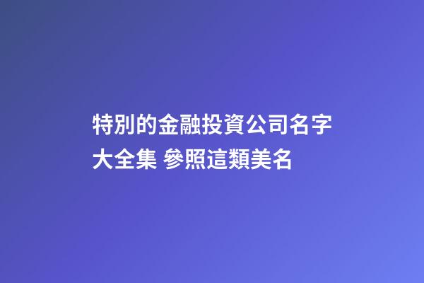 特別的金融投資公司名字大全集 參照這類美名